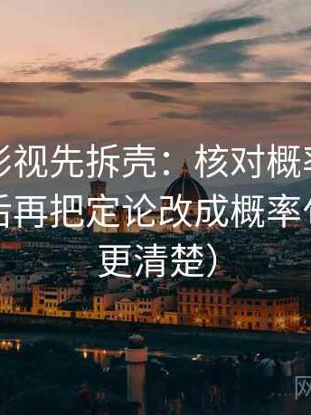 读星辰影视先拆壳：核对概率有没有被说死后再把定论改成概率句（读完更清楚）