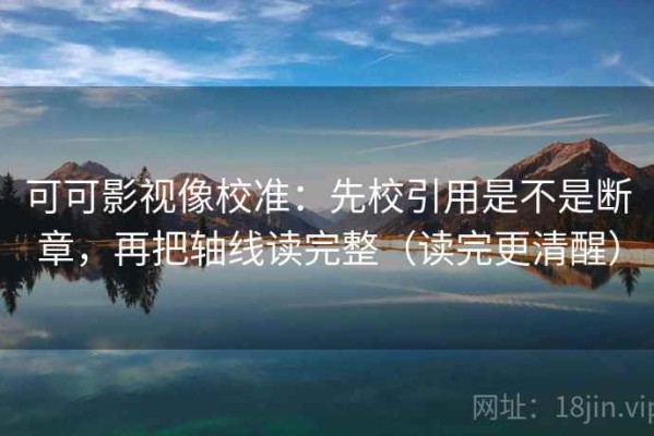 可可影视像校准：先校引用是不是断章，再把轴线读完整（读完更清醒）