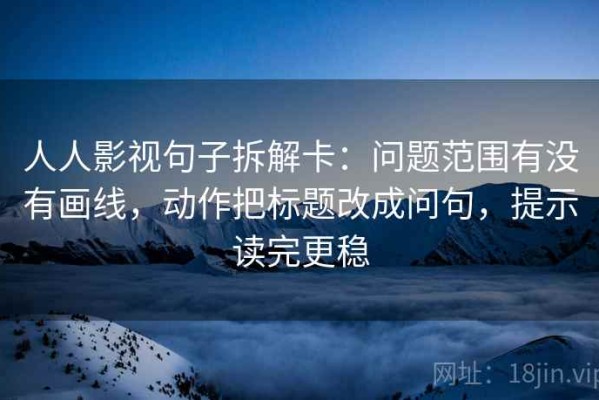 人人影视句子拆解卡：问题范围有没有画线，动作把标题改成问句，提示读完更稳