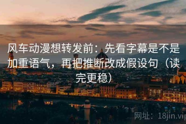 风车动漫想转发前：先看字幕是不是加重语气，再把推断改成假设句（读完更稳）