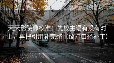 天天影院像校准：先校主语有没有对上，再把引用补完整（像打口径补丁）