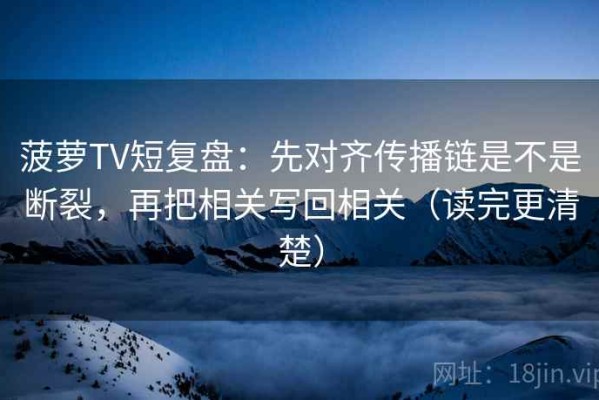 菠萝TV短复盘：先对齐传播链是不是断裂，再把相关写回相关（读完更清楚）