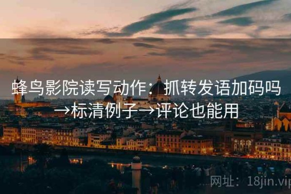 蜂鸟影院读写动作：抓转发语加码吗→标清例子→评论也能用