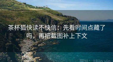 茶杯狐快读不快信：先看时间点藏了吗，再把截图补上下文