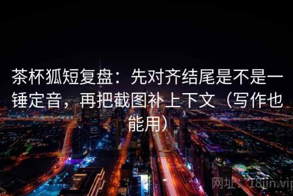 茶杯狐短复盘：先对齐结尾是不是一锤定音，再把截图补上下文（写作也能用）