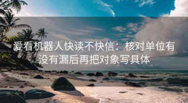 爱看机器人快读不快信：核对单位有没有漏后再把对象写具体