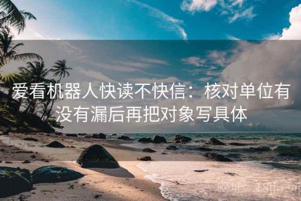 爱看机器人快读不快信：核对单位有没有漏后再把对象写具体