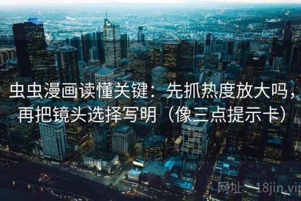 虫虫漫画读懂关键：先抓热度放大吗，再把镜头选择写明（像三点提示卡）
