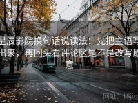 星辰影院换句话说读法：先把主语写出来，再回头看评论区是不是改写原意