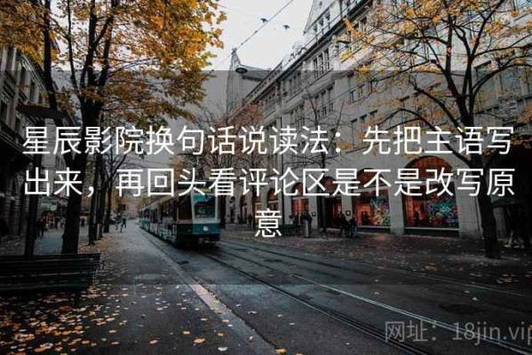 星辰影院换句话说读法：先把主语写出来，再回头看评论区是不是改写原意