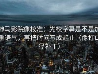 神马影院像校准：先校字幕是不是加重语气，再把时间写成起止（像打口径补丁）