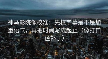 神马影院像校准：先校字幕是不是加重语气，再把时间写成起止（像打口径补丁）