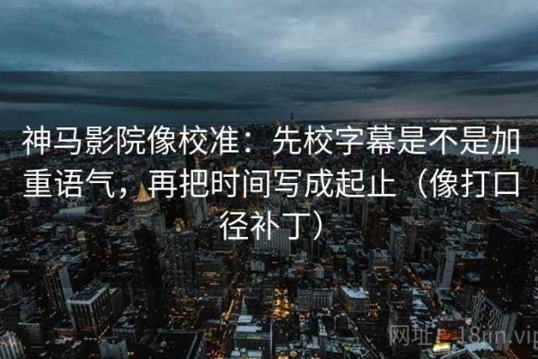 神马影院像校准：先校字幕是不是加重语气，再把时间写成起止（像打口径补丁）
