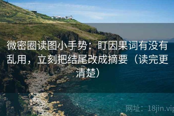 微密圈读图小手势：盯因果词有没有乱用，立刻把结尾改成摘要（读完更清楚）