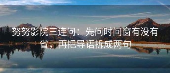 努努影院三连问：先问时间窗有没有省，再把导语拆成两句