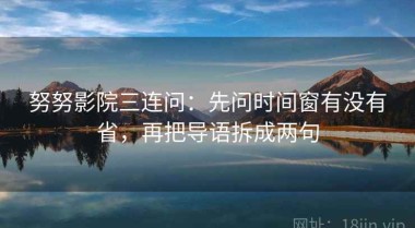 努努影院三连问：先问时间窗有没有省，再把导语拆成两句