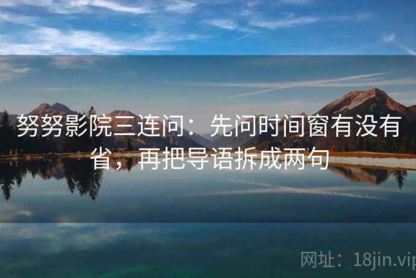 努努影院三连问：先问时间窗有没有省，再把导语拆成两句