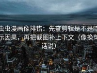 虫虫漫画像排错：先查剪辑是不是暗示因果，再把截图补上下文（像换句话说）