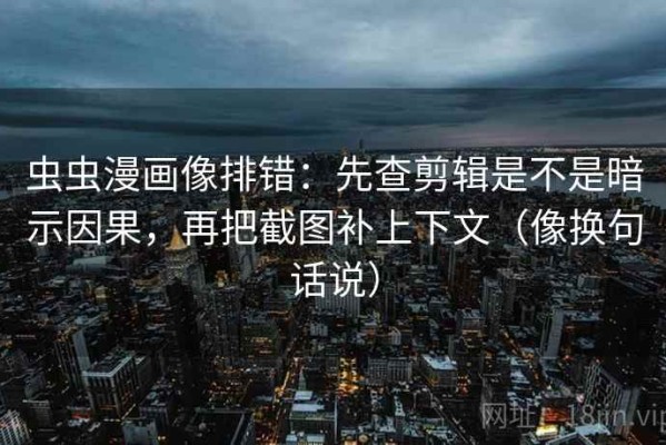 虫虫漫画像排错：先查剪辑是不是暗示因果，再把截图补上下文（像换句话说）