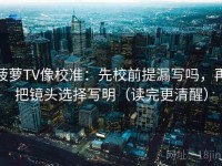 菠萝TV像校准：先校前提漏写吗，再把镜头选择写明（读完更清醒）