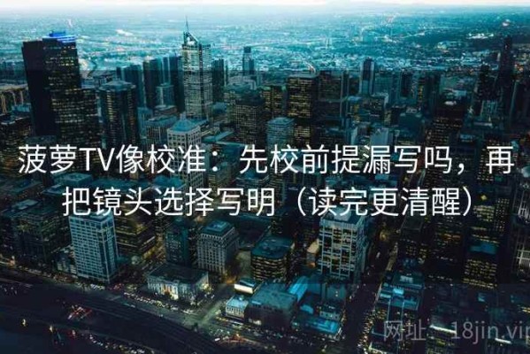 菠萝TV像校准：先校前提漏写吗，再把镜头选择写明（读完更清醒）