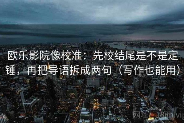 欧乐影院像校准：先校结尾是不是定锤，再把导语拆成两句（写作也能用）