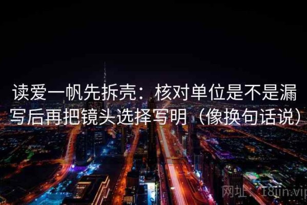 读爱一帆先拆壳：核对单位是不是漏写后再把镜头选择写明（像换句话说）