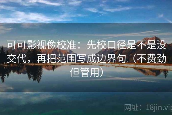 可可影视像校准：先校口径是不是没交代，再把范围写成边界句（不费劲但管用）