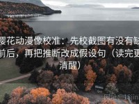樱花动漫像校准：先校截图有没有缺前后，再把推断改成假设句（读完更清醒）