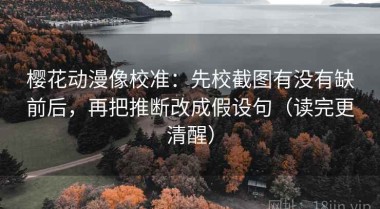 樱花动漫像校准：先校截图有没有缺前后，再把推断改成假设句（读完更清醒）