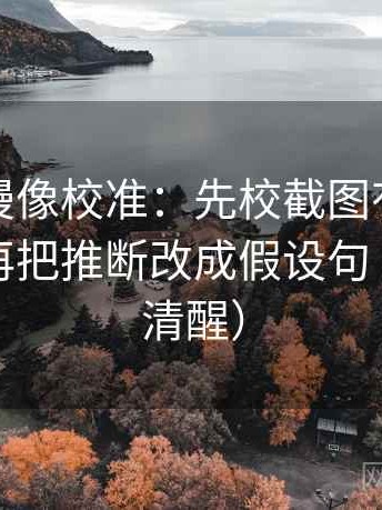 樱花动漫像校准：先校截图有没有缺前后，再把推断改成假设句（读完更清醒）