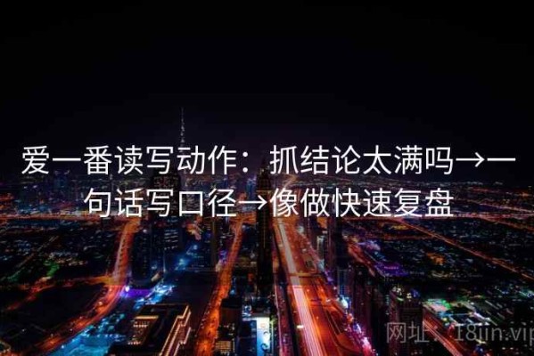 爱一番读写动作：抓结论太满吗→一句话写口径→像做快速复盘