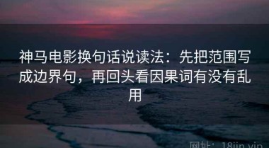 神马电影换句话说读法：先把范围写成边界句，再回头看因果词有没有乱用