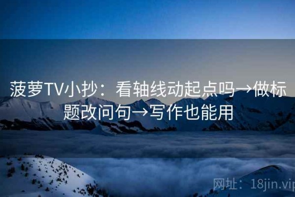 菠萝TV小抄：看轴线动起点吗→做标题改问句→写作也能用