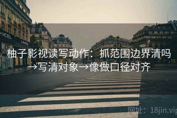 柚子影视读写动作：抓范围边界清吗→写清对象→像做口径对齐
