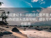 星辰影院速记卡：问题结论是不是太硬，动作把镜头选择写明，提示写作也能用