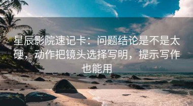 星辰影院速记卡：问题结论是不是太硬，动作把镜头选择写明，提示写作也能用