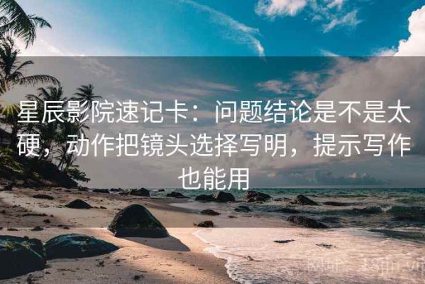 星辰影院速记卡：问题结论是不是太硬，动作把镜头选择写明，提示写作也能用