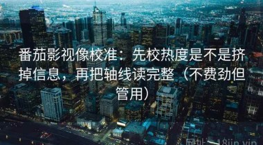 番茄影视像校准：先校热度是不是挤掉信息，再把轴线读完整（不费劲但管用）