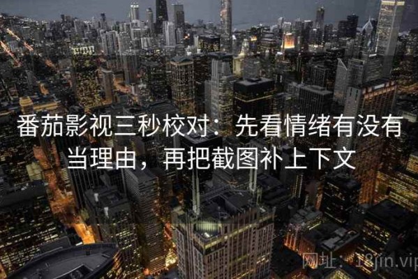 番茄影视三秒校对：先看情绪有没有当理由，再把截图补上下文