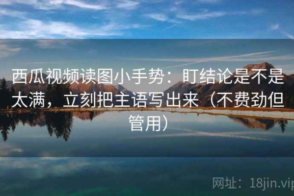 西瓜视频读图小手势：盯结论是不是太满，立刻把主语写出来（不费劲但管用）