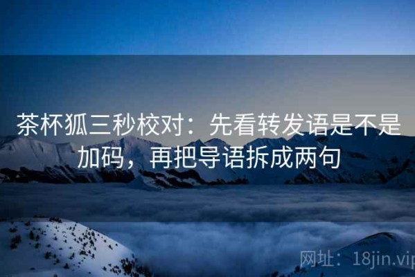 茶杯狐三秒校对：先看转发语是不是加码，再把导语拆成两句