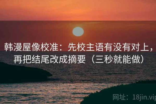 韩漫屋像校准：先校主语有没有对上，再把结尾改成摘要（三秒就能做）
