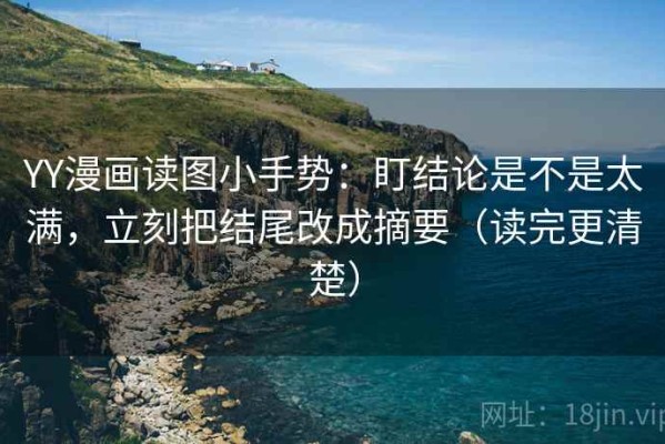 YY漫画读图小手势：盯结论是不是太满，立刻把结尾改成摘要（读完更清楚）