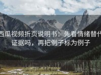 西瓜视频折页说明书：先看情绪替代证据吗，再把例子标为例子