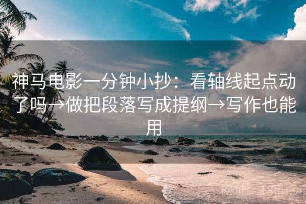 神马电影一分钟小抄：看轴线起点动了吗→做把段落写成提纲→写作也能用