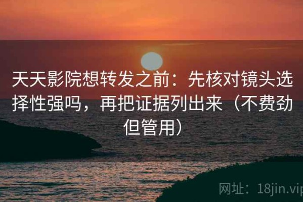 天天影院想转发之前：先核对镜头选择性强吗，再把证据列出来（不费劲但管用）