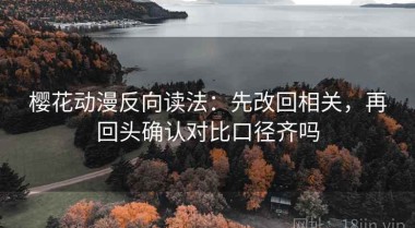 樱花动漫反向读法：先改回相关，再回头确认对比口径齐吗