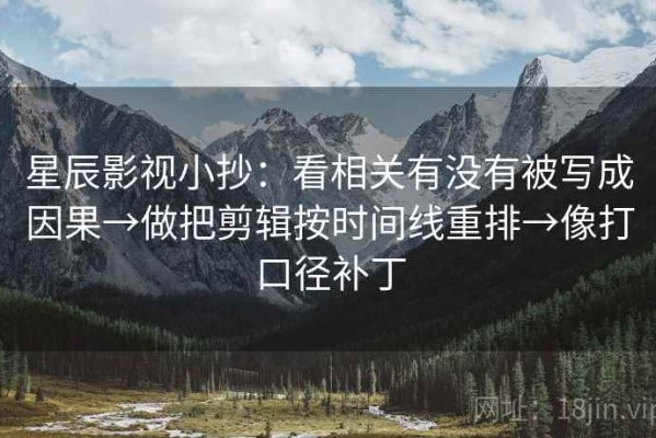 星辰影视小抄：看相关有没有被写成因果→做把剪辑按时间线重排→像打口径补丁