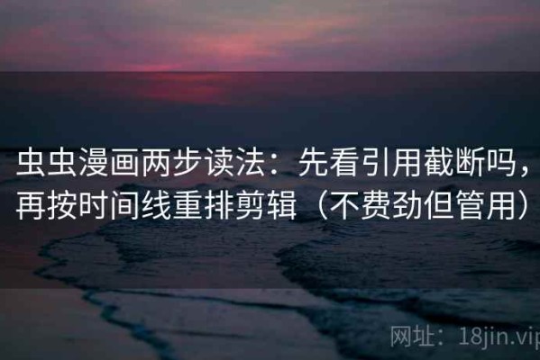 虫虫漫画两步读法：先看引用截断吗，再按时间线重排剪辑（不费劲但管用）